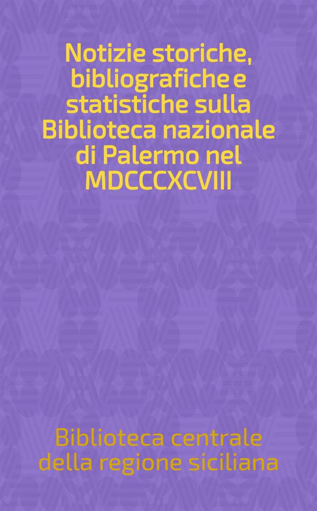 Notizie storiche, bibliografiche e statistiche sulla Biblioteca nazionale di Palermo nel MDCCCXCVIII