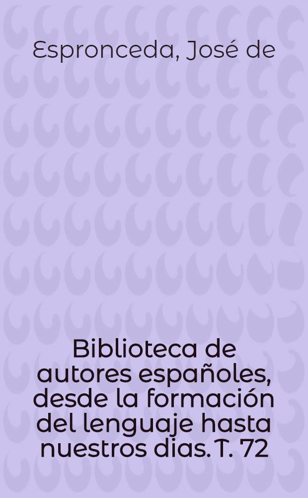 Biblioteca de autores españoles, desde la formación del lenguaje hasta nuestros dias. T. 72 : Obras completas de d. José de Espronceda