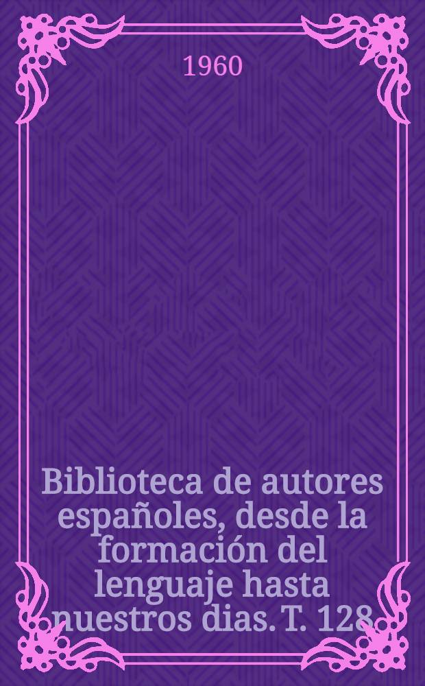 Biblioteca de autores españoles, desde la formación del lenguaje hasta nuestros dias. T. 128 : Obras