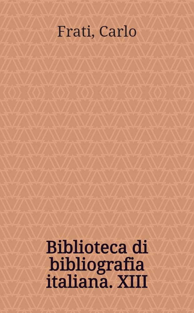 Biblioteca di bibliografia italiana. XIII : Dizionario bio-bibliografico dei bibliotecari e bibliofili italiani dal sec. XIX al XIX
