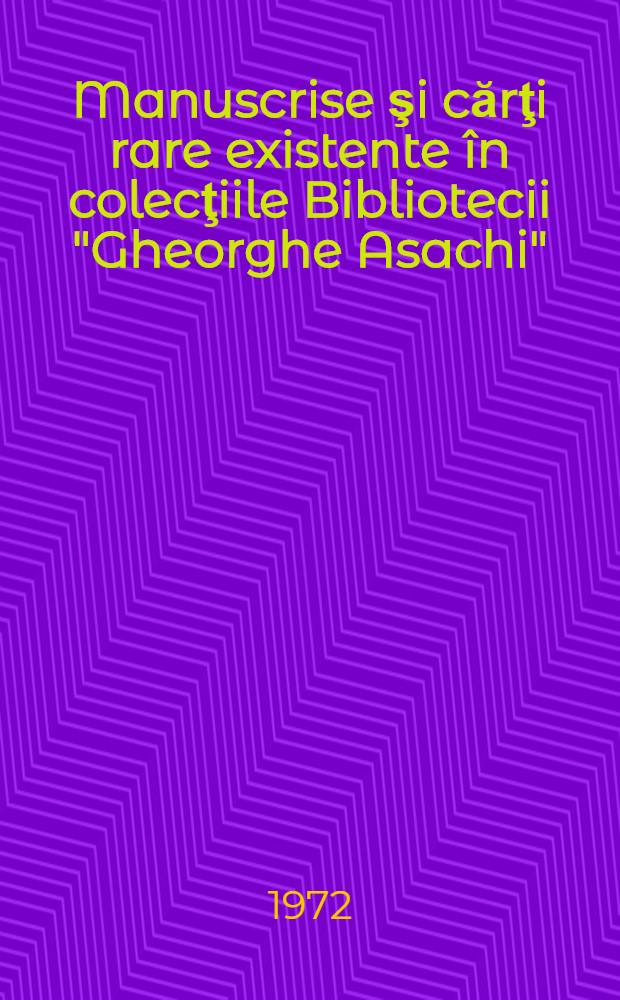 Manuscrise şi cărţi rare existente în colecţiile Bibliotecii "Gheorghe Asachi" : Catalog