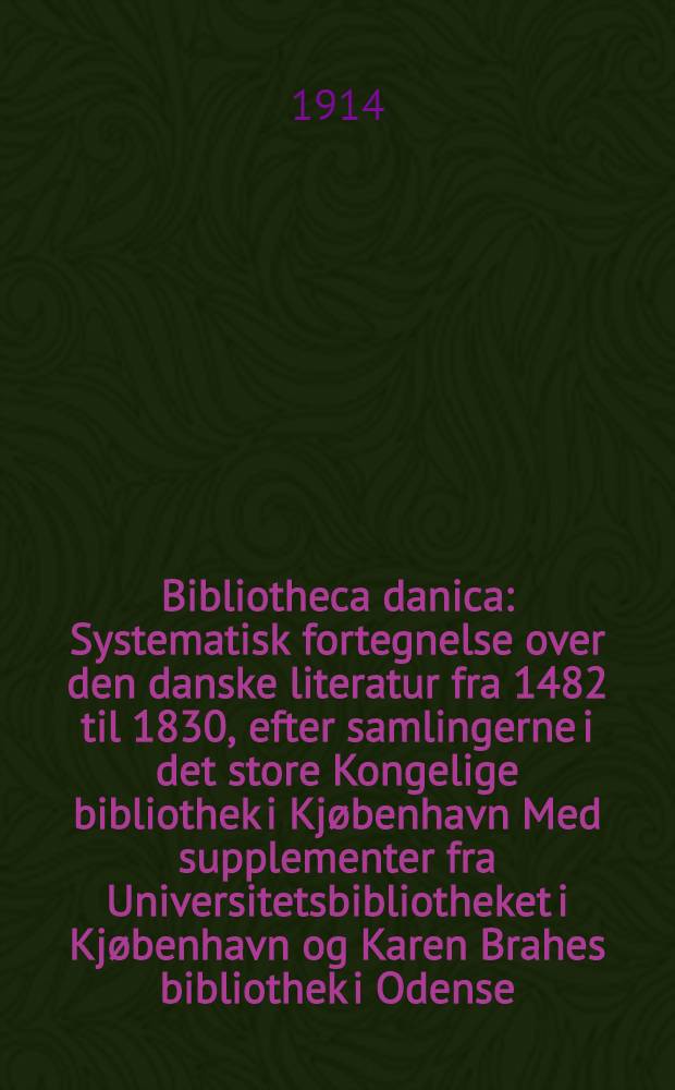 Bibliotheca danica : Systematisk fortegnelse over den danske literatur fra 1482 til 1830, efter samlingerne i det store Kongelige bibliothek i Kjøbenhavn Med supplementer fra Universitetsbibliotheket i Kjøbenhavn og Karen Brahes bibliothek i Odense. Supplement