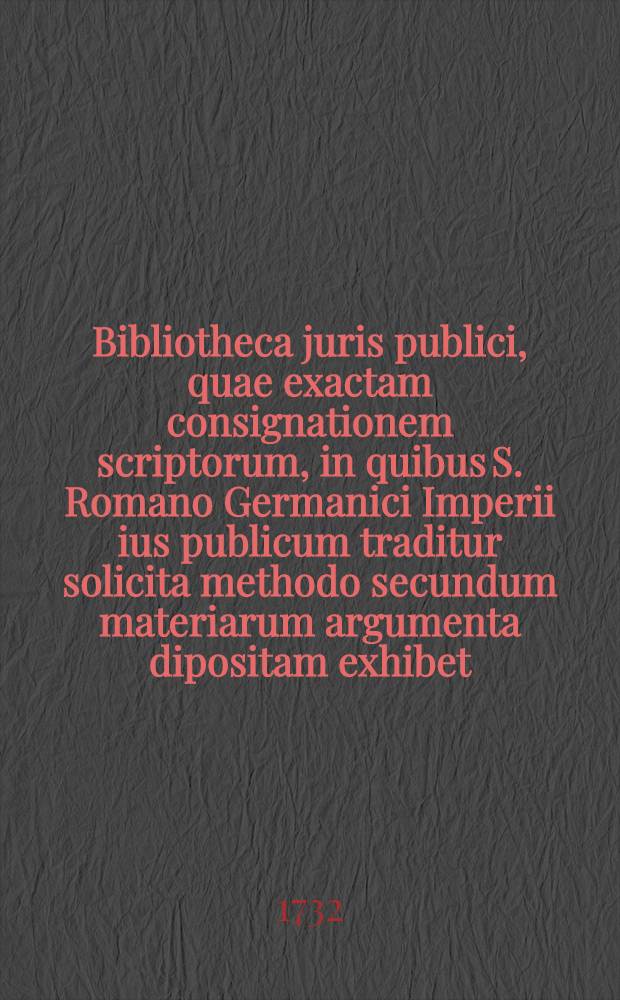 Bibliotheca juris publici, quae exactam consignationem scriptorum, in quibus S. Romano Germanici Imperii ius publicum traditur solicita methodo secundum materiarum argumenta dipositam exhibet