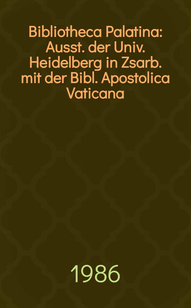 Bibliotheca Palatina : Ausst. der Univ. Heidelberg in Zsarb. mit der Bibl. Apostolica Vaticana : Kat. zur Ausst. vom 8. Juli bis 2. Nov., 1986, Heiliggeistkirche, Heidelberg