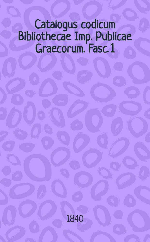 Catalogus codicum Bibliothecae Imp. Publicae Graecorum. [Fasc. 1 : Codices Graeci