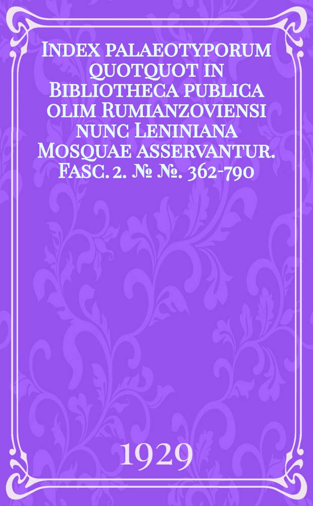 Index palaeotyporum quotquot in Bibliotheca publica olim Rumianzoviensi nunc Leniniana Mosquae asservantur. Fasc. 2. №№. 362-790 : Cordus - Josephus