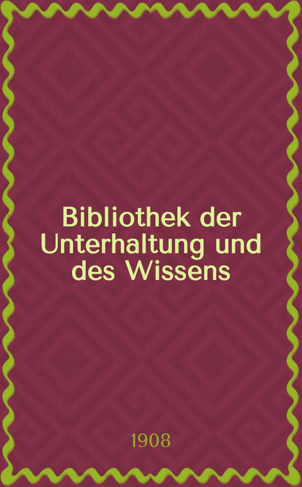 Bibliothek der Unterhaltung und des Wissens : Mit Original-Beiträgen der hervorragendsten Schriftsteller und Gelehrten sowie zahlreichen Illustrationen. Jg. 1908 Bd. 12