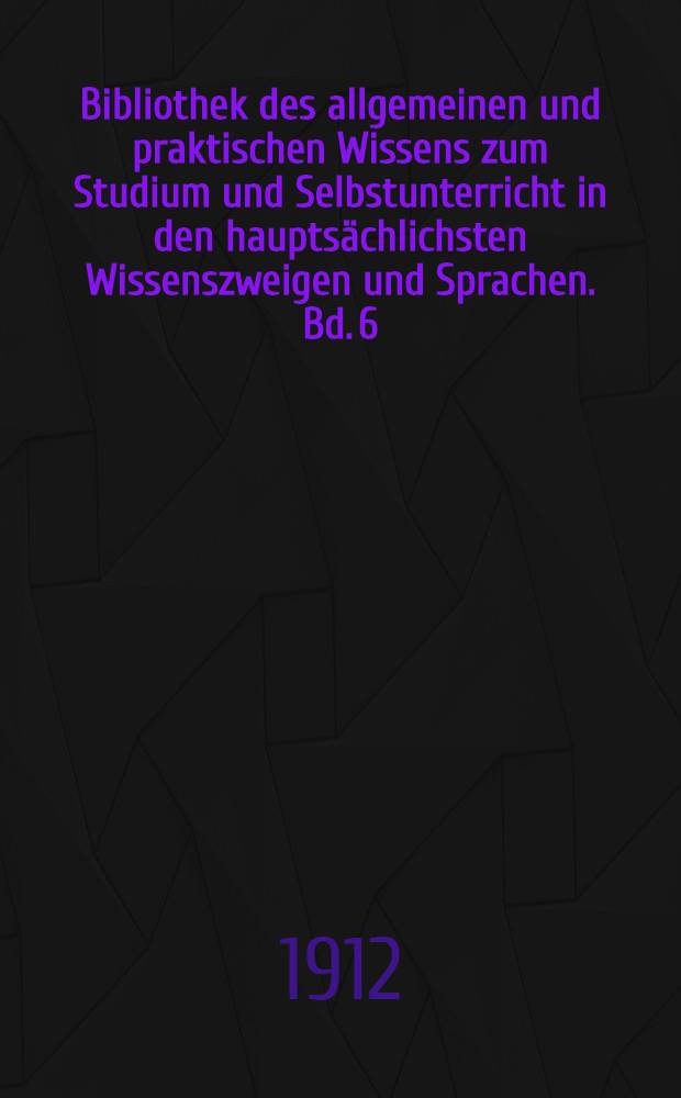 Bibliothek des allgemeinen und praktischen Wissens zum Studium und Selbstunterricht in den hauptsächlichsten Wissenszweigen und Sprachen. Bd. 6
