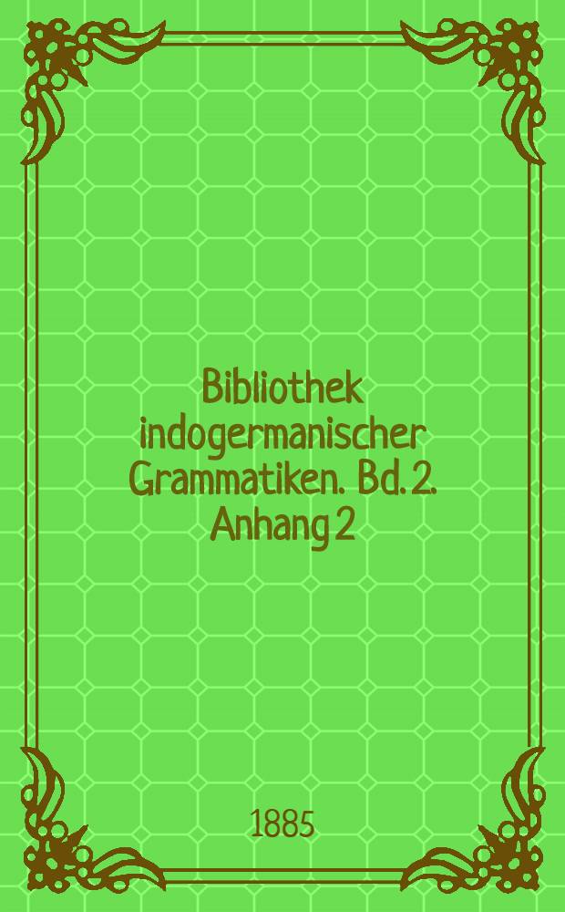 Bibliothek indogermanischer Grammatiken. Bd. 2. Anhang 2 : Die Wurzeln, Verbalformen und primären Stämme der Sanskrit-Sprache