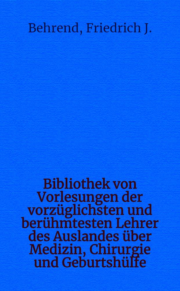 Bibliothek von Vorlesungen der vorzüglichsten und berühmtesten Lehrer des Auslandes über Medizin, Chirurgie und Geburtshülfe