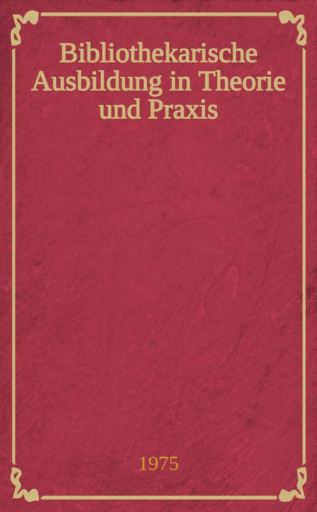 Bibliothekarische Ausbildung in Theorie und Praxis : Beitr. zum 25jährigen Bestehen des Bibliothekar-Lehrinst. des Landes Nordrhein-Westfalen am 4. Febr. 1974