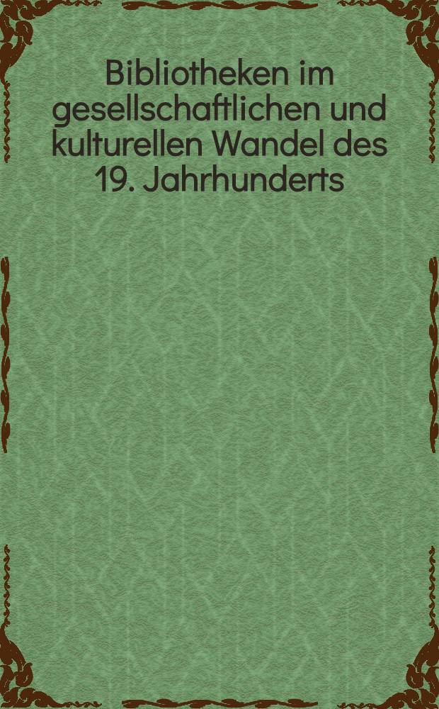 Bibliotheken im gesellschaftlichen und kulturellen Wandel des 19. Jahrhunderts : Ref. des I. Jahrestreffens des Wolfenbütteler Arbeitskreises für Bibliotheksgeschichte vom 24. bis 26. Apr. 1980 in der Herzog August Bibl