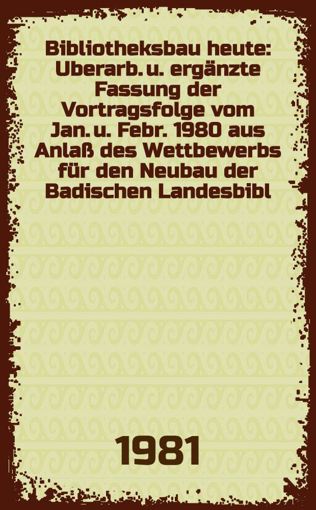 Bibliotheksbau heute : Uberarb. u. ergänzte Fassung der Vortragsfolge vom Jan. u. Febr. 1980 aus Anlaß des Wettbewerbs für den Neubau der Badischen Landesbibl. in Karlsruhe