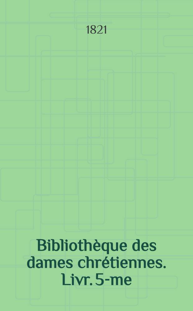 Bibliothèque des dames chrétiennes. Livr. 5-me : Doctrine et morale chrétiennes ou choix de morceaux ...