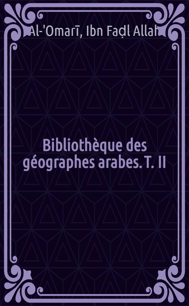Bibliothèque des géographes arabes. T. II : Masālik el absār fi mamālik el amsār