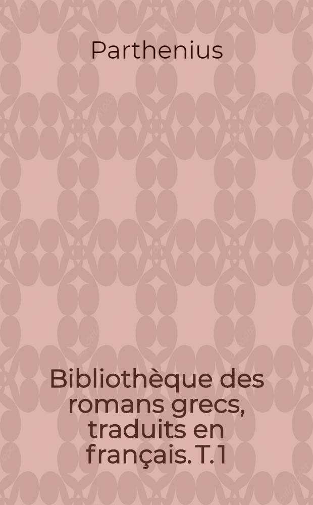 Bibliothèque des romans grecs, traduits en français. T. 1 : Les affections d'amour .... Jointes les Narrations d'amour de Plutarche...