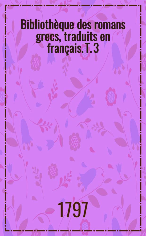 Bibliothèque des romans grecs, traduits en français. T. 3 : Les amours de Leucippe et Clitophon ...