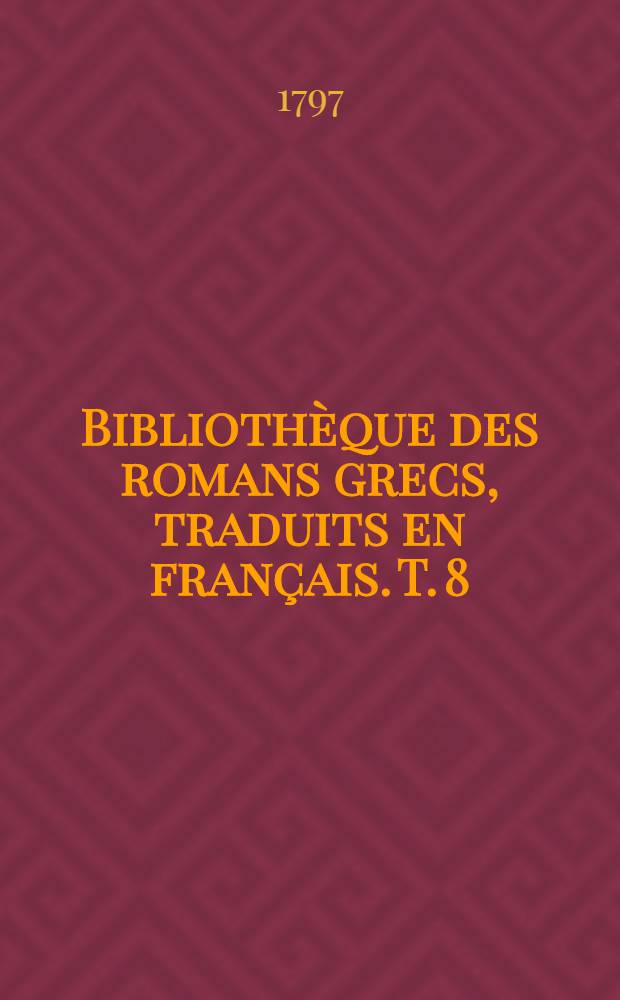 Bibliothèque des romans grecs, traduits en français. T. 8 : Les amours de Chéreas et Callirrhoé ...