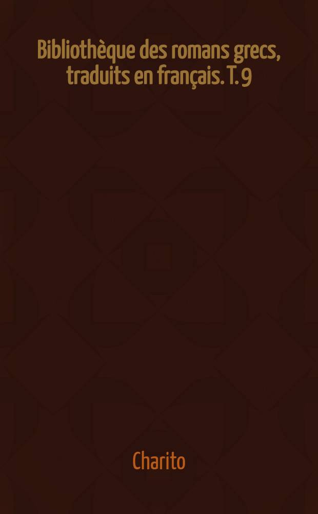 Biblioth&egrave;que des romans grecs, traduits en fran&ccedil;ais. T. 9 : Les amours de Ch&egrave;reas et Callirrho&eacute; ...