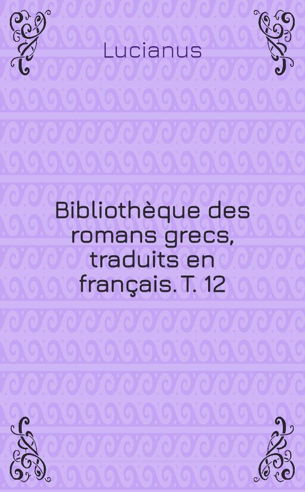 Bibliothèque des romans grecs, traduits en français. T. 12 : L'histoire véritable et Lucius ou l'asne