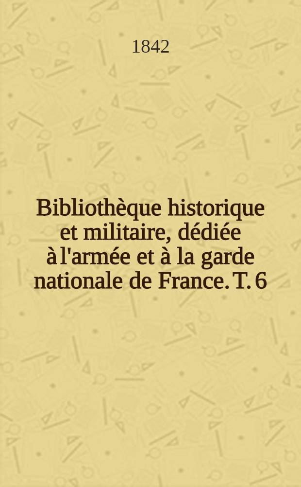 Bibliothèque historique et militaire, dédiée à l'armée et à la garde nationale de France. T. 6
