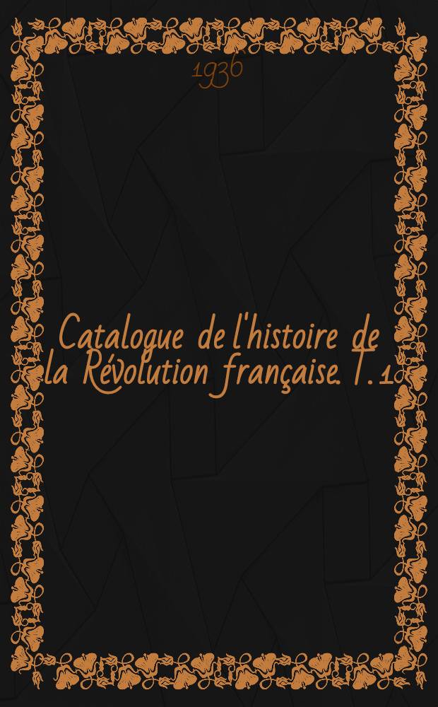 ... Catalogue de l'histoire de la Révolution française. T. 1 : Écrits de la période révolutionnaire
