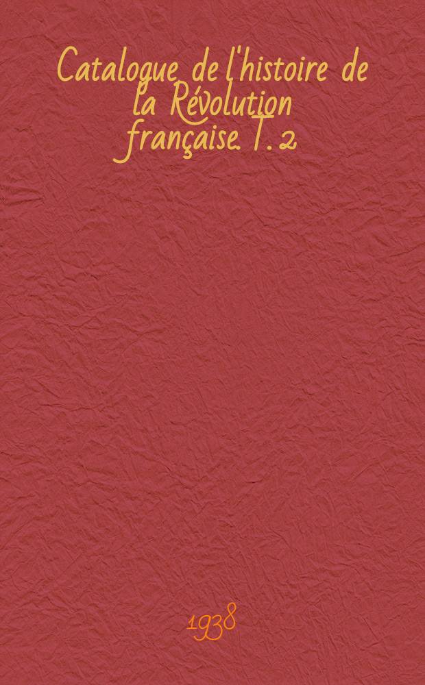 ... Catalogue de l'histoire de la Révolution française. T. 2 : Écrits de la période révolutionnaire