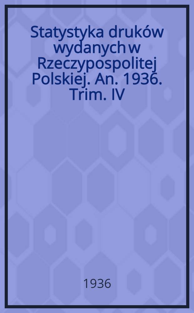 Statystyka druków wydanych w Rzeczypospolitej Polskiej. An. 1936. Trim. IV