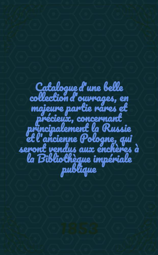 Catalogue d'une belle collection d'ouvrages, en majeure partie rares et précieux, concernant principalement la Russie et l'ancienne Pologne, qui seront vendus aux enchères à la Bibliothèque impériale publique, le 4 mars et les jours suivants