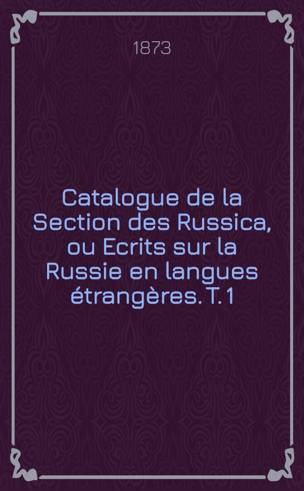 Catalogue de la Section des Russica, ou Ecrits sur la Russie en langues &eacute;trang&egrave;res. T. 1 : A - M