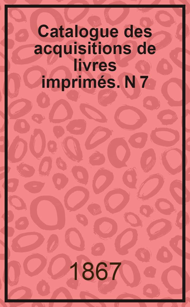 Catalogue des acquisitions de livres imprimés. N 7 : Juillet - Décembre. 1866