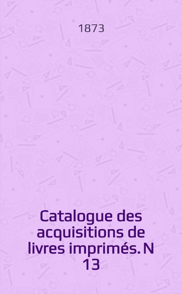 Catalogue des acquisitions de livres imprimés. N 13 : Pendant l'année 1871