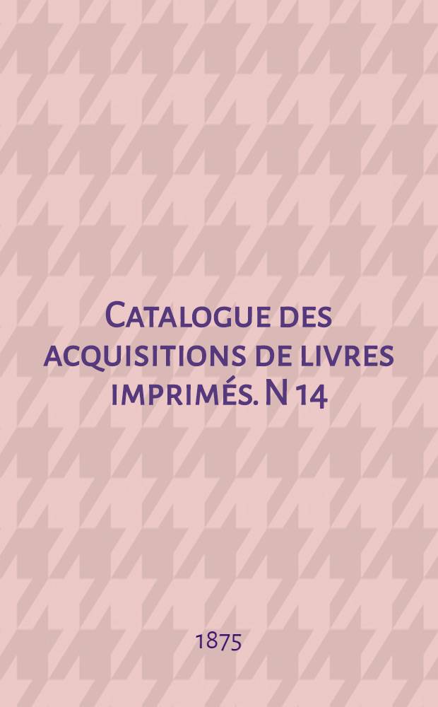 Catalogue des acquisitions de livres imprimés. N 14 : Pendant l'année 1872