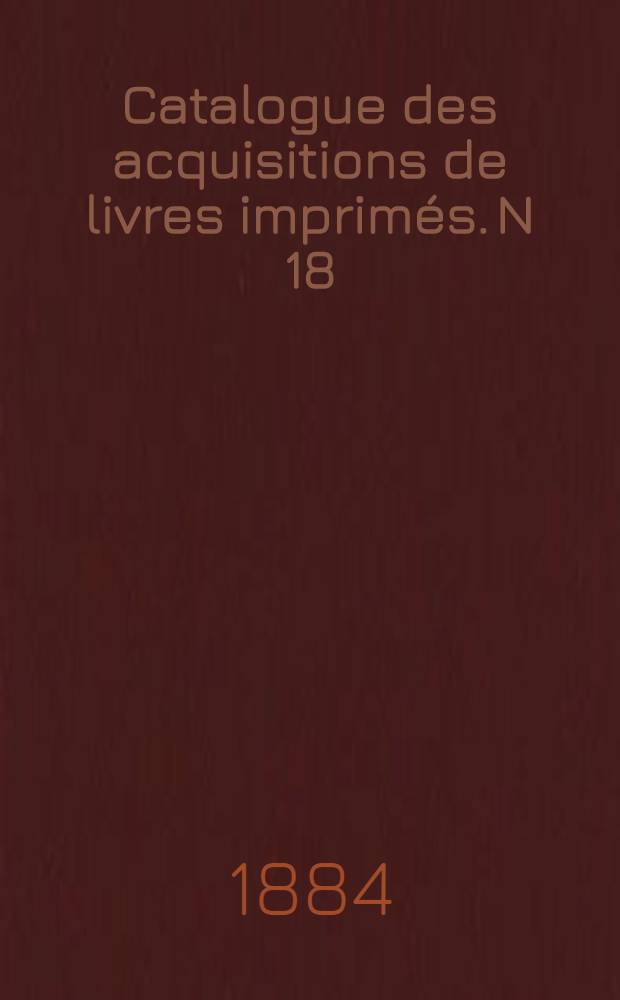 Catalogue des acquisitions de livres imprimés. N 18 : Pendant les années 1880-1881