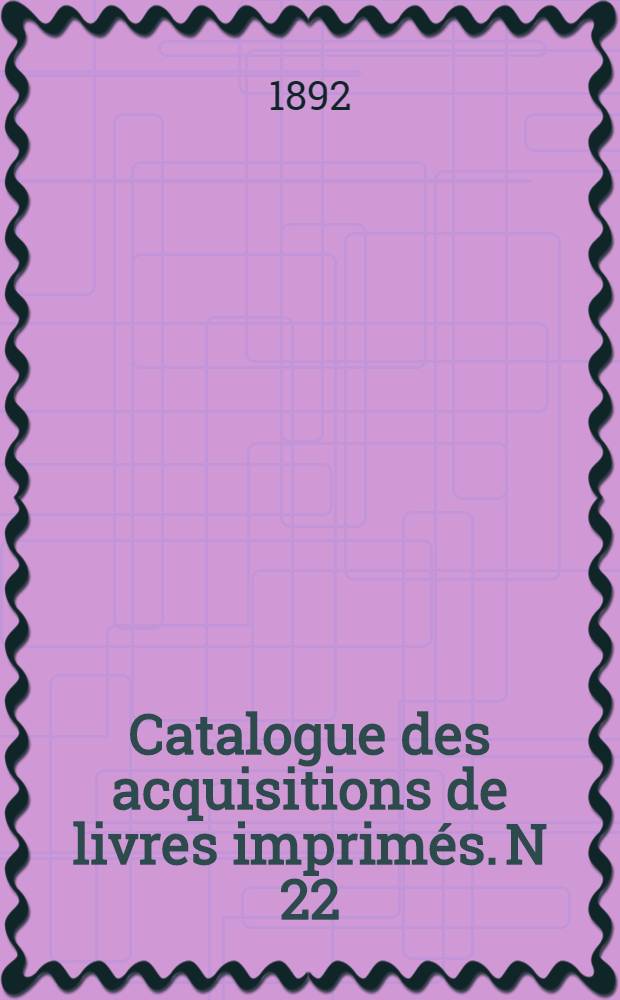 Catalogue des acquisitions de livres imprim&eacute;s. N 22 : Pendant les ann&eacute;es 1884-1890