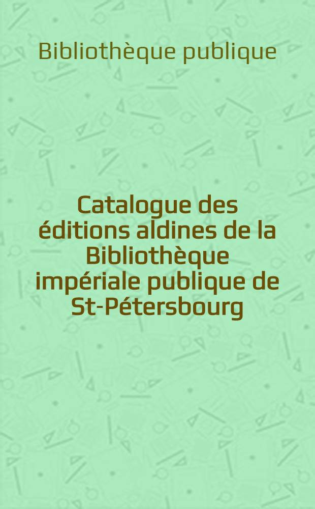 Catalogue des éditions aldines de la Bibliothèque impériale publique de St-Pétersbourg