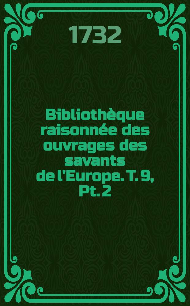 Bibliothèque raisonnée des ouvrages des savants de l'Europe. T. 9, Pt. 2 : Pour les mois d'octobre, novembre & décembre 1732