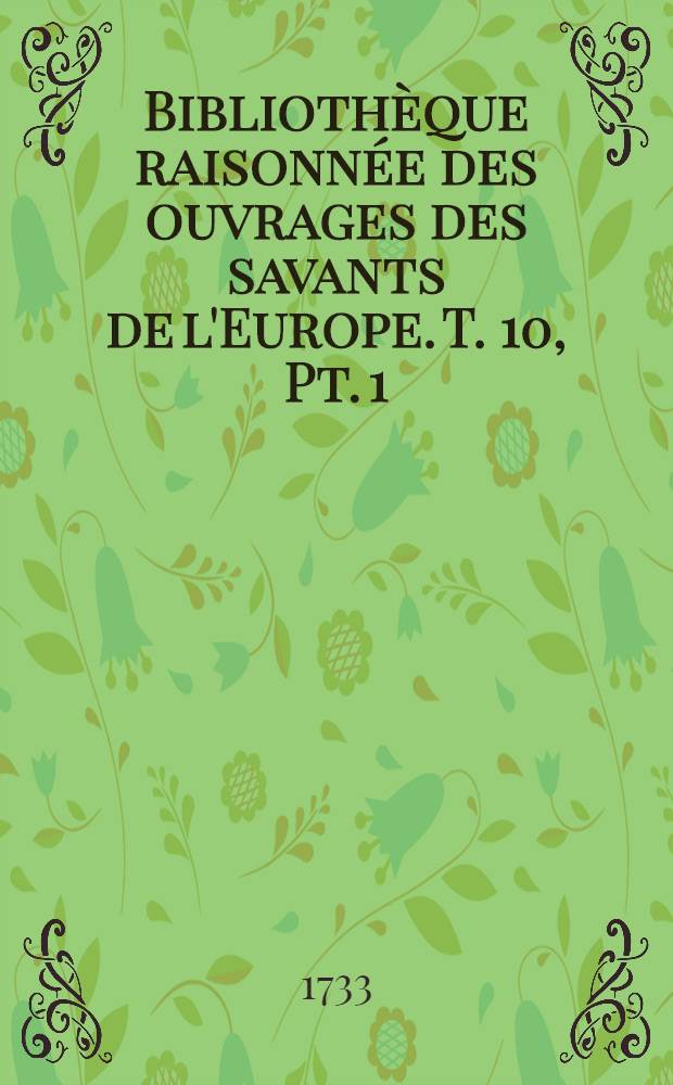 Bibliothèque raisonnée des ouvrages des savants de l'Europe. T. 10, Pt. 1 : Pour les mois de janvier, février & mars 1733