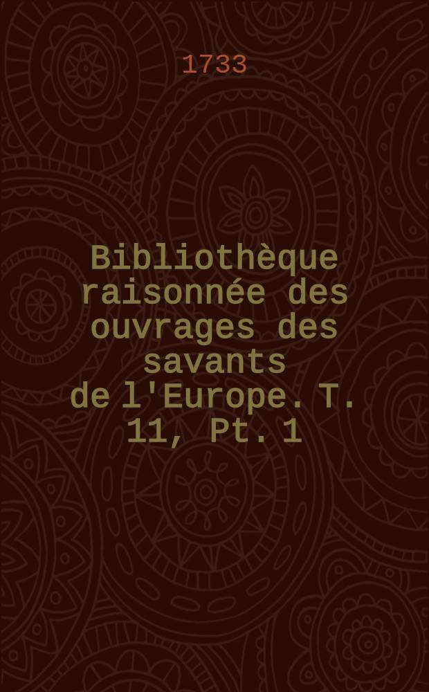 Bibliothèque raisonnée des ouvrages des savants de l'Europe. T. 11, Pt. 1 : Pour les mois de juillet, aout & septembre 1733