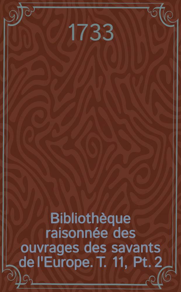 Bibliothèque raisonnée des ouvrages des savants de l'Europe. T. 11, Pt. 2 : Pour les mois d'octobre, novembre & décembre 1733