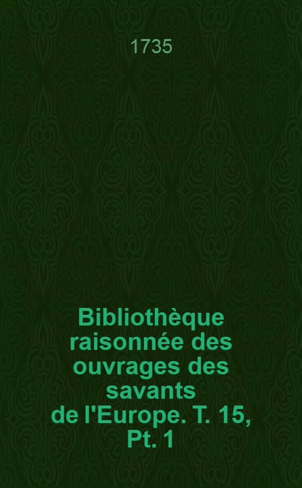 Bibliothèque raisonnée des ouvrages des savants de l'Europe. T. 15, Pt. 1 : Pour les mois de juillet, aout & septembre 1735
