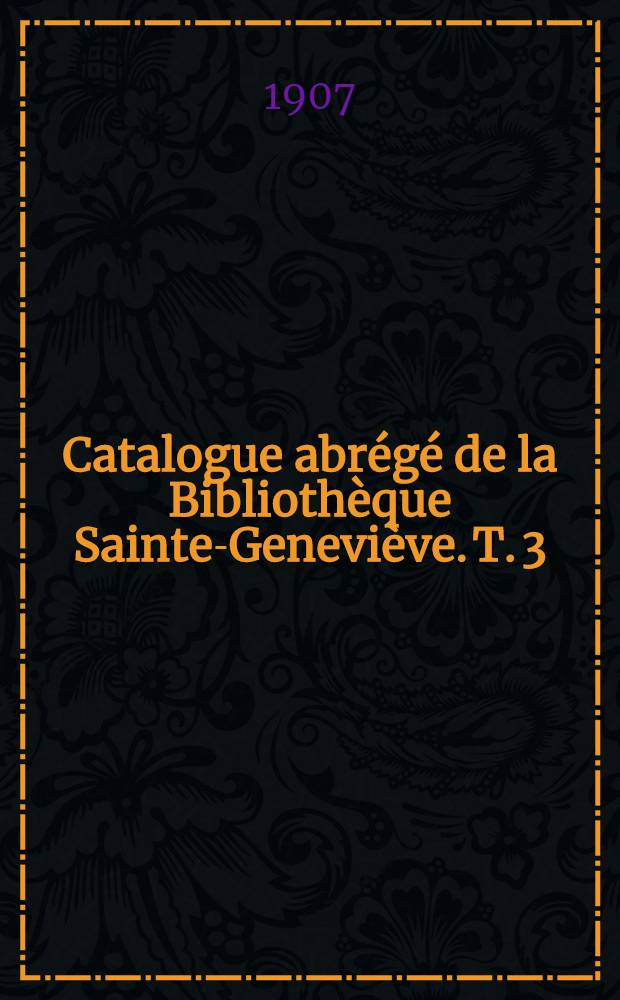Catalogue abr&eacute;g&eacute; de la Biblioth&egrave;que Sainte-Genevi&egrave;ve. T. 3 : (4-e suppl&eacute;ment), 1903-1906