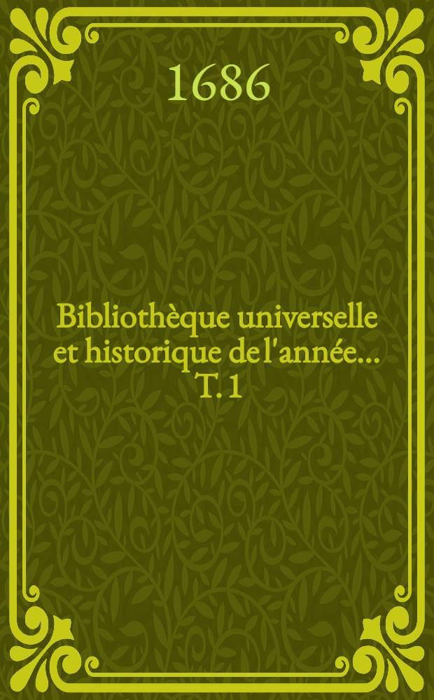 Bibliothèque universelle et historique de l'année ... T. 1 : 1686