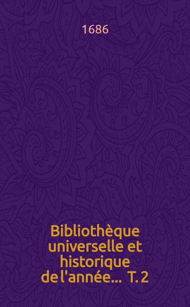 Biblioth&egrave;que universelle et historique de l'ann&eacute;e ... T. 2 : 1686
