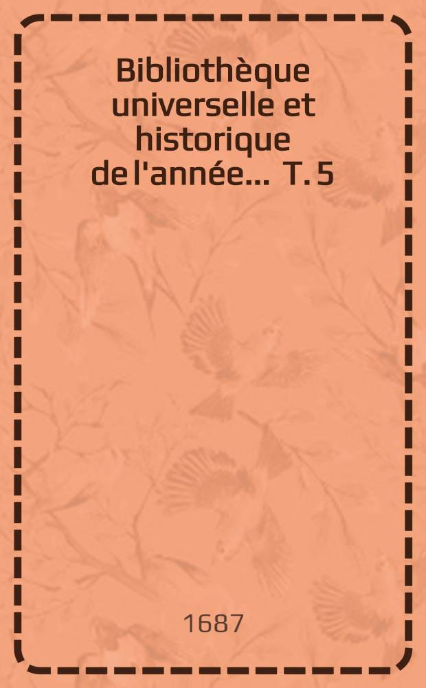 Bibliothèque universelle et historique de l'année ... T. 5 : 1687
