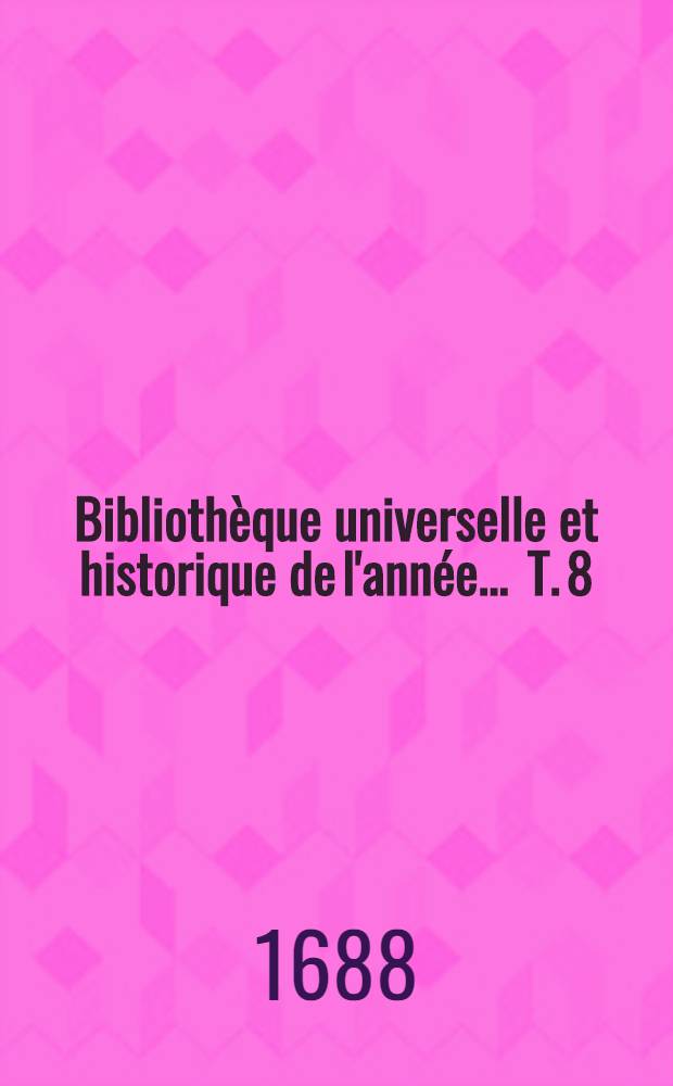 Biblioth&egrave;que universelle et historique de l'ann&eacute;e ... T. 8 : 1688
