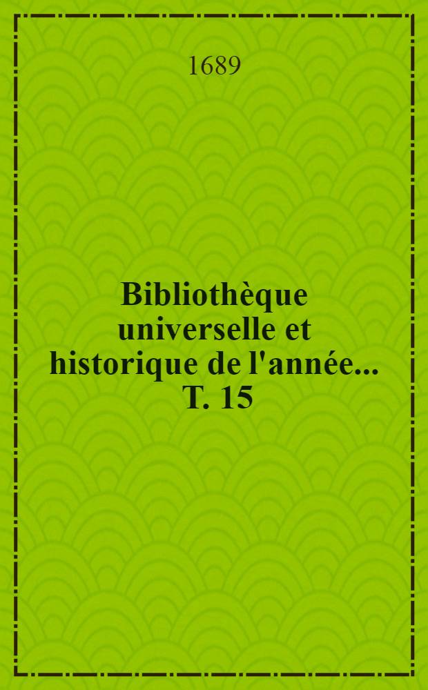 Biblioth&egrave;que universelle et historique de l'ann&eacute;e ... T. 15 : 1689