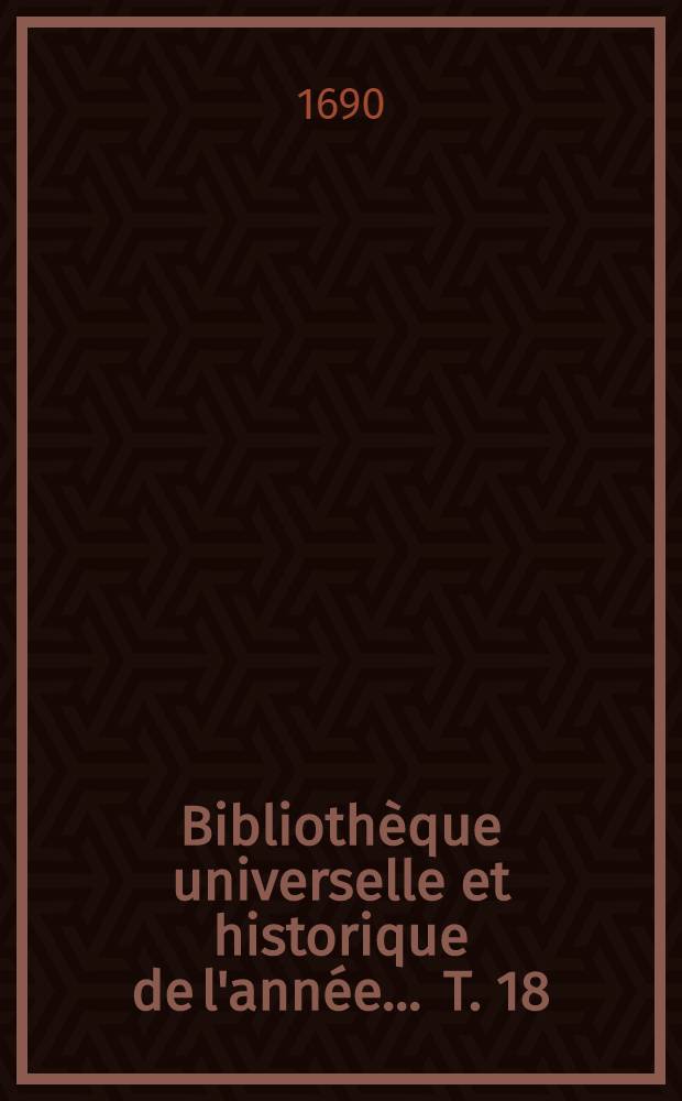 Bibliothèque universelle et historique de l'année ... T. 18 : 1690