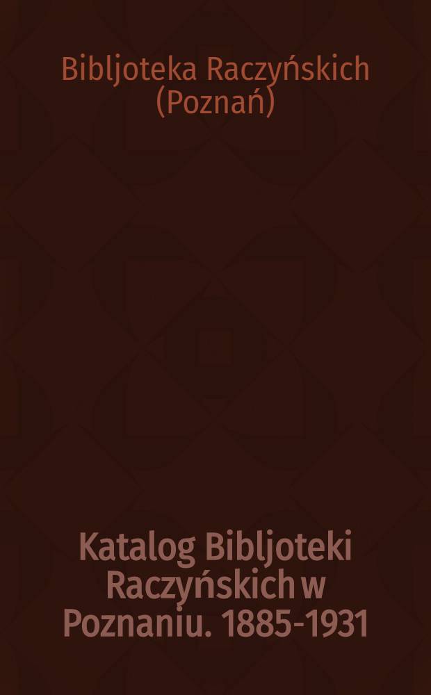 Katalog Bibljoteki Raczyńskich w Poznaniu. 1885-1931