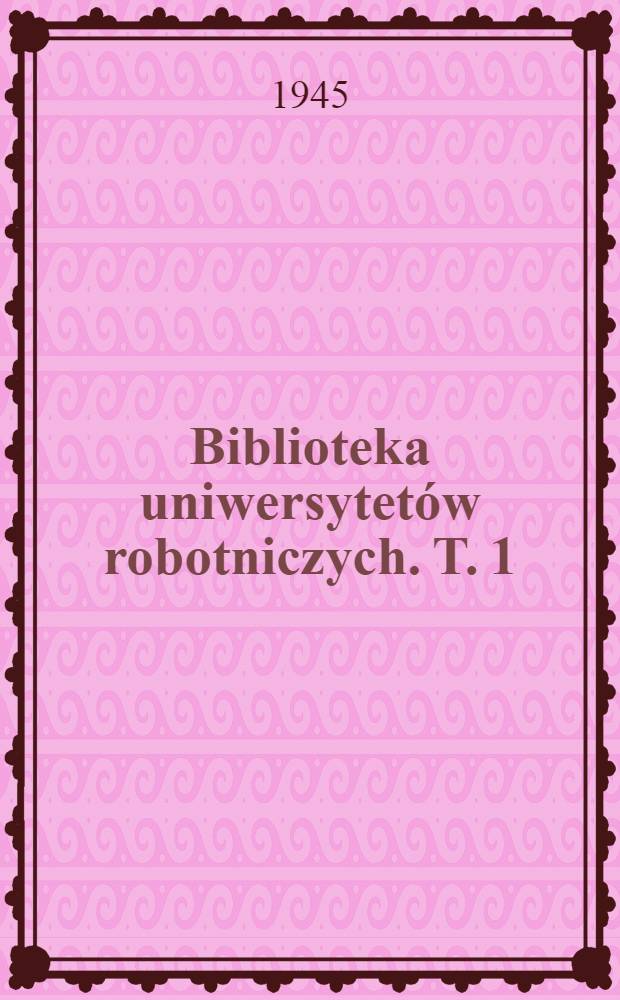 Biblioteka uniwersytetów robotniczych. T. 1 : Sens istnienia